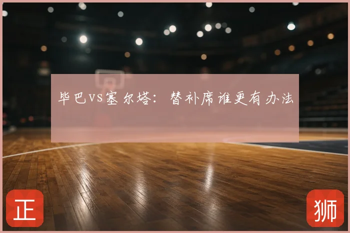 毕巴vs塞尔塔：替补席谁更有办法